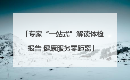 专家“一站式”解读体检报告 健康服务零距离