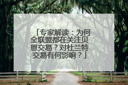 专家解读：为何全联盟都在关注贝恩交易？对杜兰特交易有何影响？