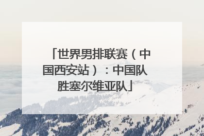 世界男排联赛（中国西安站）：中国队胜塞尔维亚队