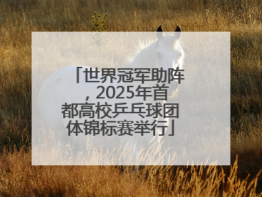 世界冠军助阵，2025年首都高校乒乓球团体锦标赛举行