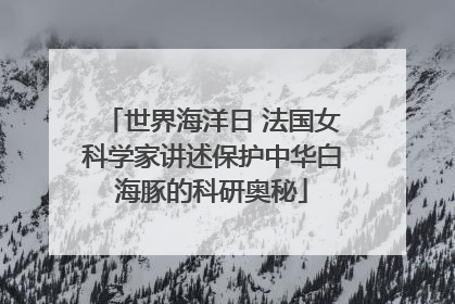 世界海洋日 法国女科学家讲述保护中华白海豚的科研奥秘