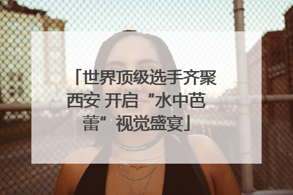 世界顶级选手齐聚西安 开启“水中芭蕾”视觉盛宴