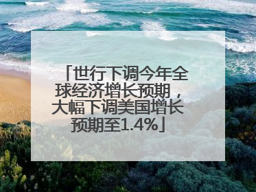 世行下调今年全球经济增长预期，大幅下调美国增长预期至1.4%