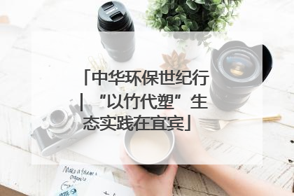 中华环保世纪行｜“以竹代塑”生态实践在宜宾