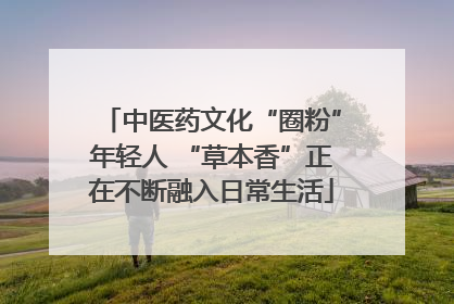 中医药文化“圈粉”年轻人 “草本香”正在不断融入日常生活