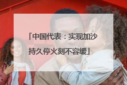 中国代表：实现加沙持久停火刻不容缓