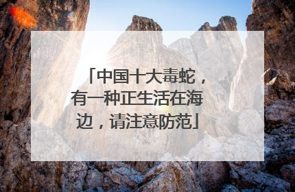 中国十大毒蛇，有一种正生活在海边，请注意防范