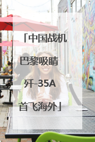 中国战机巴黎吸睛 歼-35A首飞海外