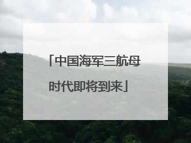 中国海军三航母时代即将到来