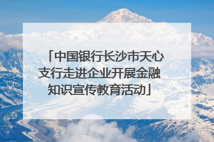 中国银行长沙市天心支行走进企业开展金融知识宣传教育活动