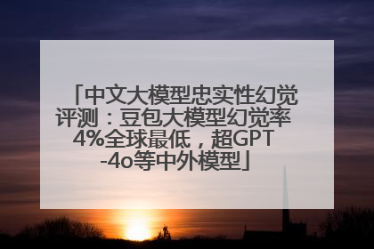 中文大模型忠实性幻觉评测：豆包大模型幻觉率4%全球最低，超GPT-4o等中外模型