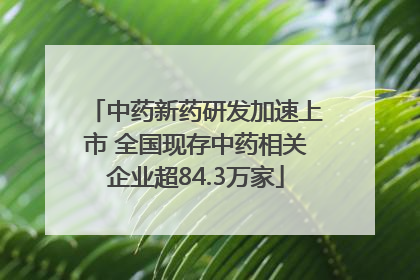 中药新药研发加速上市 全国现存中药相关企业超84.3万家