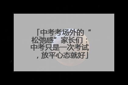 中考考场外的“松弛感”家长们：中考只是一次考试，放平心态就好