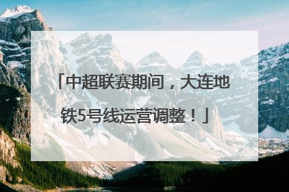中超联赛期间，大连地铁5号线运营调整！