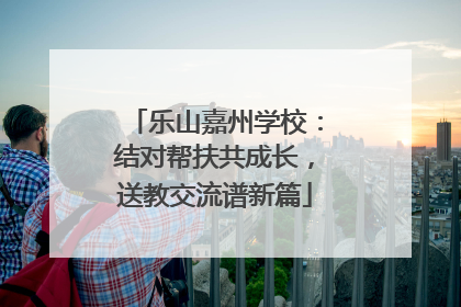 乐山嘉州学校：结对帮扶共成长，送教交流谱新篇