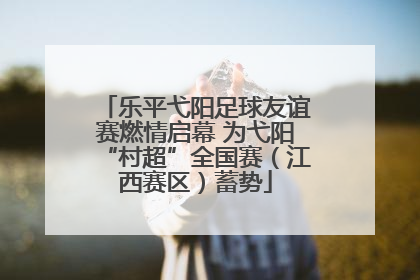 乐平弋阳足球友谊赛燃情启幕 为弋阳“村超”全国赛（江西赛区）蓄势