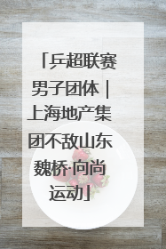 乒超联赛男子团体｜上海地产集团不敌山东魏桥·向尚运动