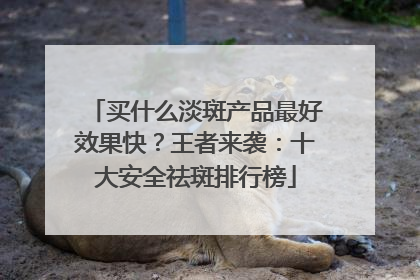 买什么淡斑产品最好效果快？王者来袭：十大安全祛斑排行榜