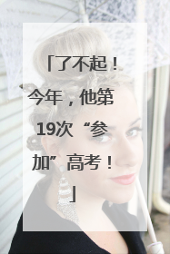 了不起！今年，他第19次“参加”高考！