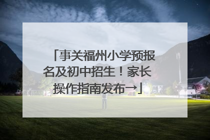 事关福州小学预报名及初中招生！家长操作指南发布→
