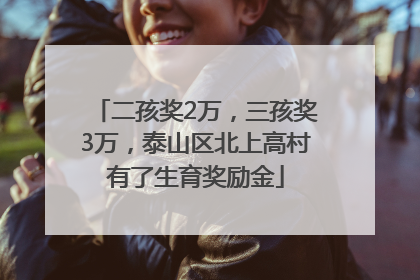 二孩奖2万，三孩奖3万，泰山区北上高村有了生育奖励金