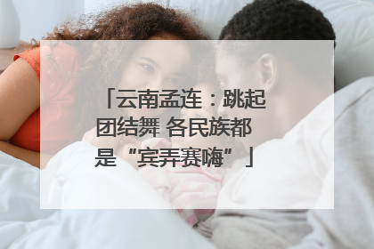 云南孟连：跳起团结舞 各民族都是“宾弄赛嗨”