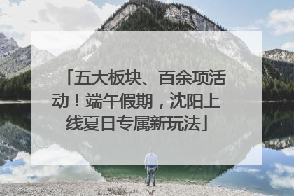 五大板块、百余项活动！端午假期，沈阳上线夏日专属新玩法