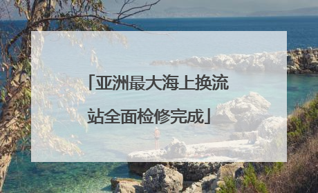亚洲最大海上换流站全面检修完成