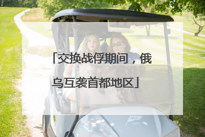 交换战俘期间，俄乌互袭首都地区