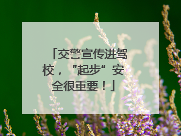 交警宣传进驾校，“起步”安全很重要！