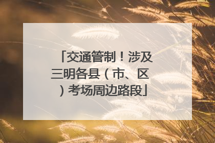 交通管制！涉及三明各县（市、区）考场周边路段