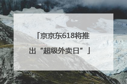 京京东618将推出“超级外卖日”