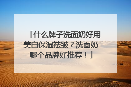 什么牌子洗面奶好用美白保湿祛皱？洗面奶哪个品牌好推荐！