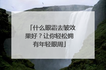 什么眼霜去皱效果好？让你轻松拥有年轻眼周