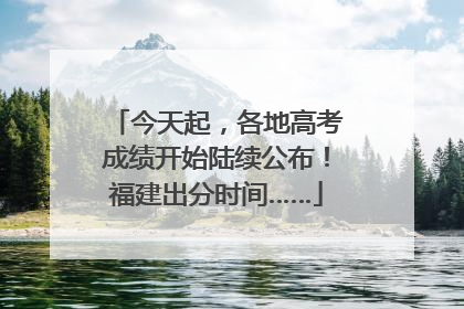 今天起，各地高考成绩开始陆续公布！福建出分时间……