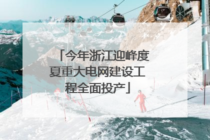 今年浙江迎峰度夏重大电网建设工程全面投产