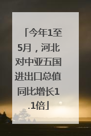 今年1至5月，河北对中亚五国进出口总值同比增长1.1倍