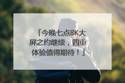 今晚七点8K大屏之约继续，四重体验值得期待！