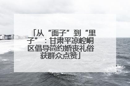 从“面子”到“里子”：甘肃平凉崆峒区倡导简约婚丧礼俗获群众点赞
