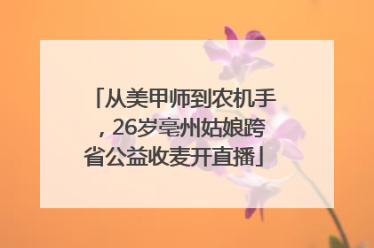 从美甲师到农机手，26岁亳州姑娘跨省公益收麦开直播