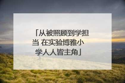 从被照顾到学担当 在实验博雅小学人人皆主角