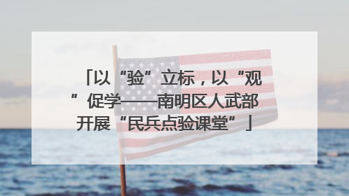 以“验”立标，以“观”促学——南明区人武部开展“民兵点验课堂”