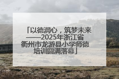 以德润心，筑梦未来——2025年浙江省衢州市龙游县小学师德培训圆满落幕