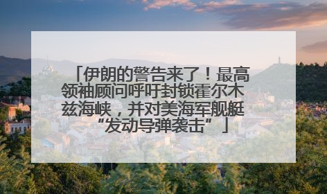 伊朗的警告来了！最高领袖顾问呼吁封锁霍尔木兹海峡，并对美海军舰艇“发动导弹袭击”