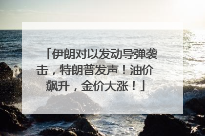 伊朗对以发动导弹袭击，特朗普发声！油价飙升，金价大涨！