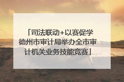 司法联动+以赛促学 德州市审计局举办全市审计机关业务技能竞赛