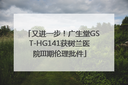 又进一步！广生堂GST-HG141获树兰医院III期伦理批件