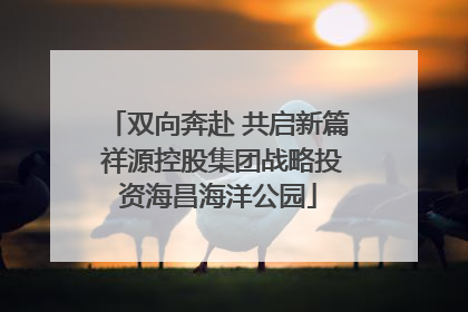 双向奔赴 共启新篇 祥源控股集团战略投资海昌海洋公园