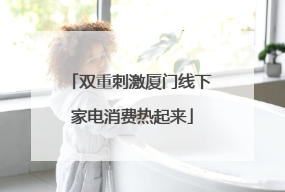双重刺激厦门线下家电消费热起来