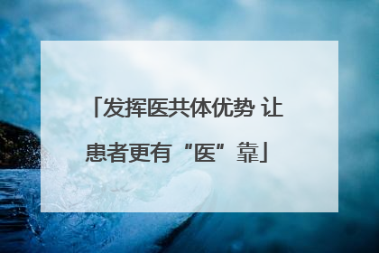 发挥医共体优势 让患者更有“医”靠